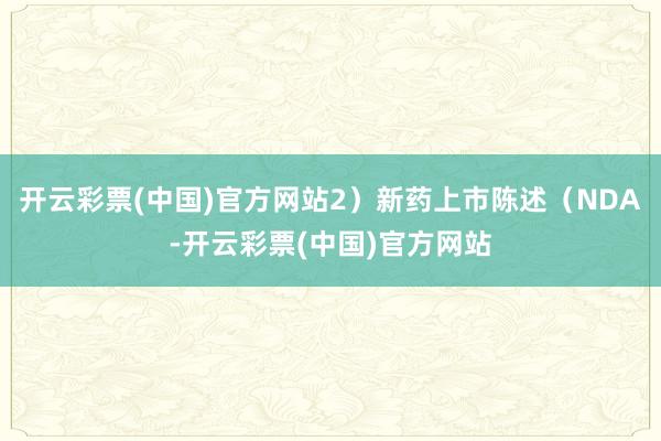 开云彩票(中国)官方网站2）新药上市陈述（NDA-开云彩票(中国)官方网站