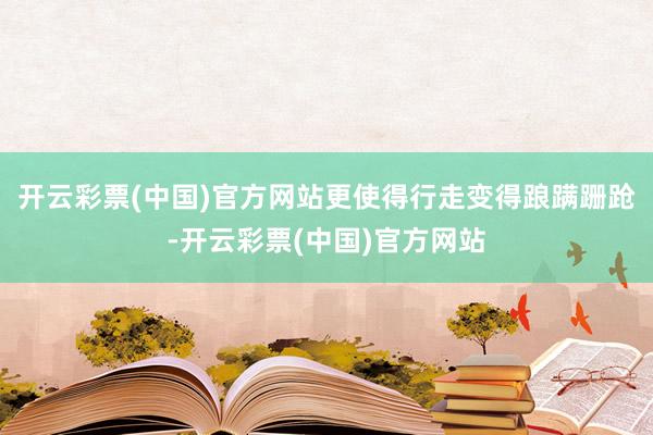 开云彩票(中国)官方网站更使得行走变得踉蹒跚跄-开云彩票(中国)官方网站