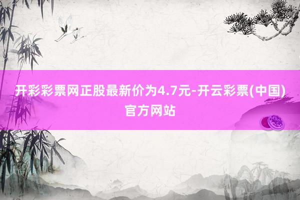 开彩彩票网正股最新价为4.7元-开云彩票(中国)官方网站