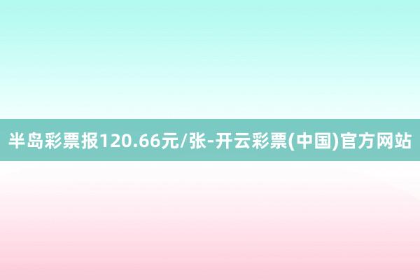 半岛彩票报120.66元/张-开云彩票(中国)官方网站