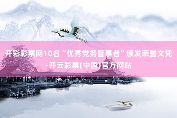开彩彩票网10名“优秀党务管事者”颁发荣誉文凭-开云彩票(中国)官方网站