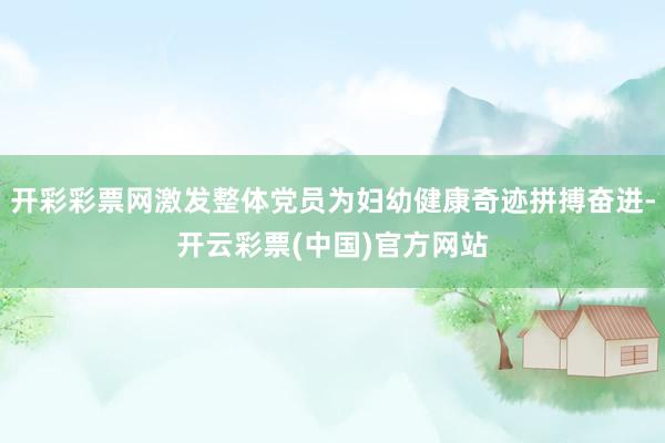 开彩彩票网激发整体党员为妇幼健康奇迹拼搏奋进-开云彩票(中国)官方网站