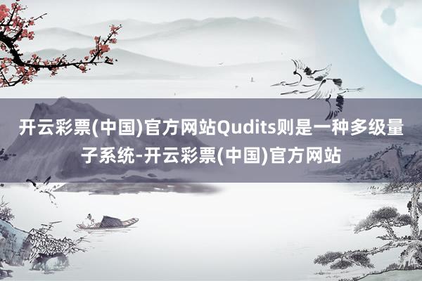 开云彩票(中国)官方网站Qudits则是一种多级量子系统-开云彩票(中国)官方网站