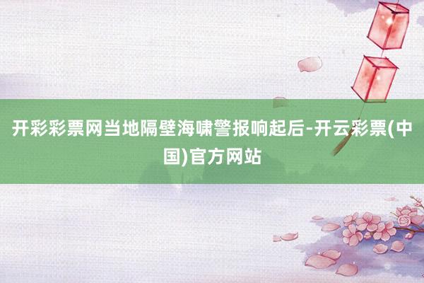 开彩彩票网当地隔壁海啸警报响起后-开云彩票(中国)官方网站