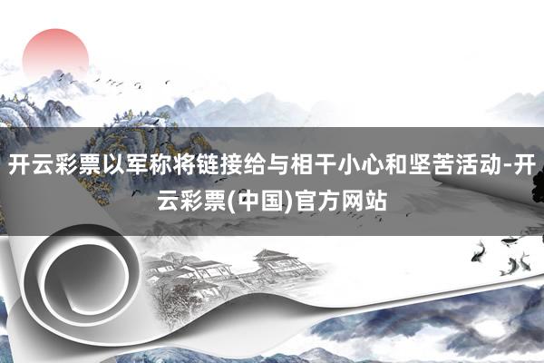 开云彩票以军称将链接给与相干小心和坚苦活动-开云彩票(中国)官方网站