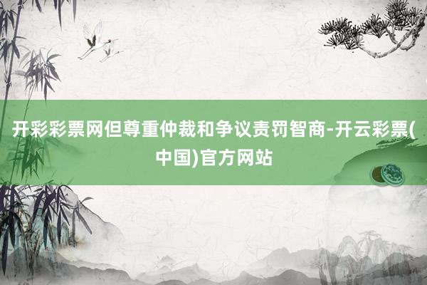开彩彩票网但尊重仲裁和争议责罚智商-开云彩票(中国)官方网站