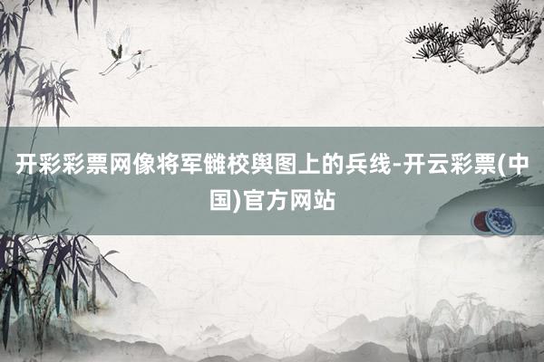 开彩彩票网像将军雠校舆图上的兵线-开云彩票(中国)官方网站