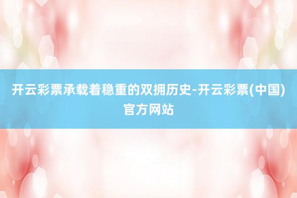 开云彩票承载着稳重的双拥历史-开云彩票(中国)官方网站