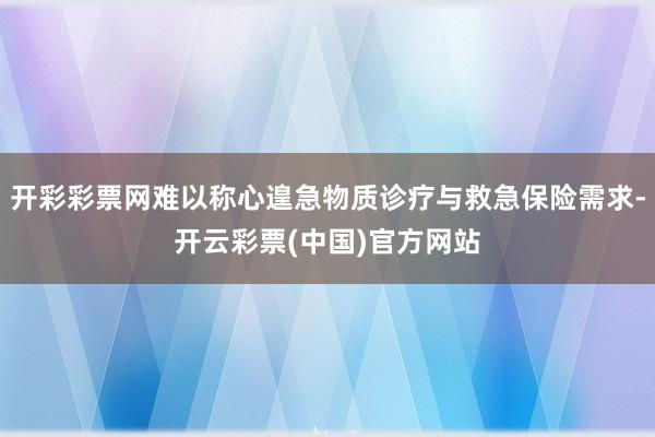 开彩彩票网难以称心遑急物质诊疗与救急保险需求-开云彩票(中国)官方网站
