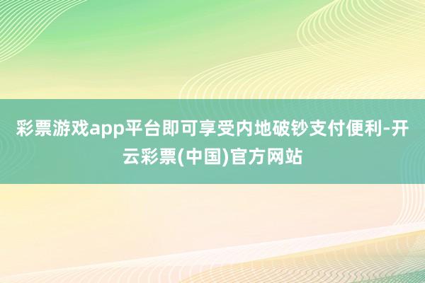 彩票游戏app平台即可享受内地破钞支付便利-开云彩票(中国)官方网站