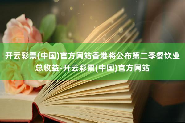 开云彩票(中国)官方网站香港将公布第二季餐饮业总收益-开云彩票(中国)官方网站