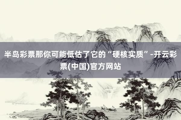半岛彩票那你可能低估了它的“硬核实质”-开云彩票(中国)官方网站