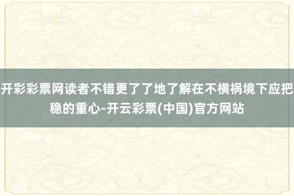 开彩彩票网读者不错更了了地了解在不横祸境下应把稳的重心-开云彩票(中国)官方网站