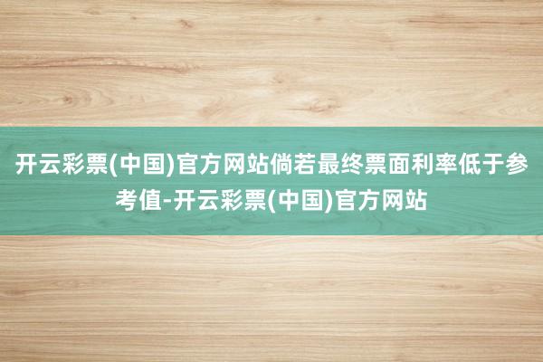开云彩票(中国)官方网站倘若最终票面利率低于参考值-开云彩票(中国)官方网站