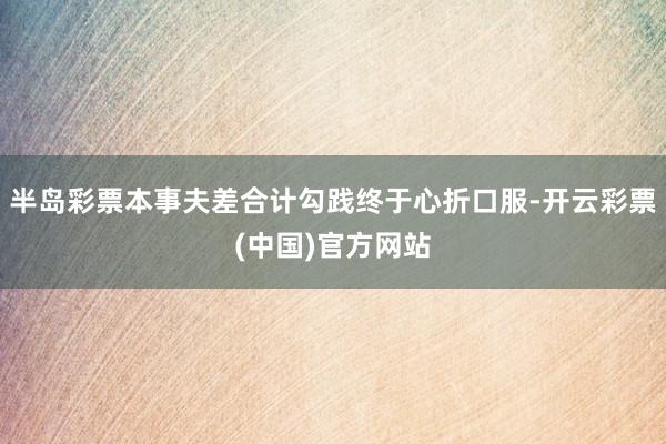 半岛彩票本事夫差合计勾践终于心折口服-开云彩票(中国)官方网站