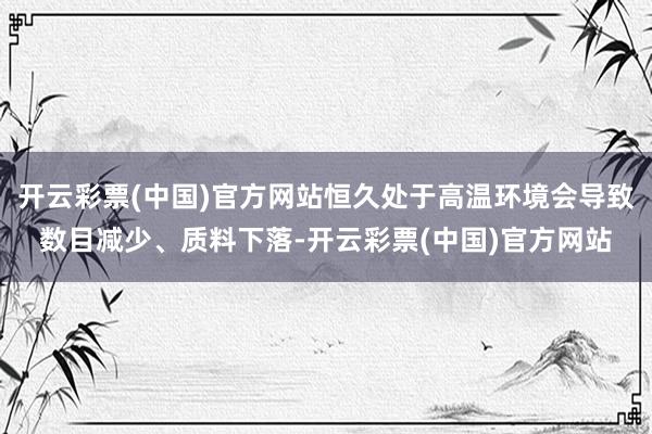 开云彩票(中国)官方网站恒久处于高温环境会导致数目减少、质料下落-开云彩票(中国)官方网站
