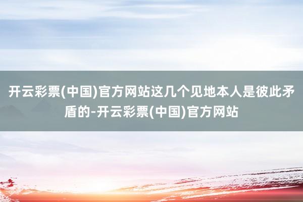 开云彩票(中国)官方网站这几个见地本人是彼此矛盾的-开云彩票(中国)官方网站