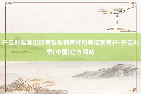 开云彩票常见的有锥形钢管杆和等径钢管杆-开云彩票(中国)官方网站