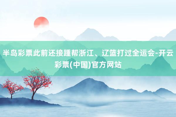 半岛彩票此前还接踵帮浙江、辽篮打过全运会-开云彩票(中国)官方网站