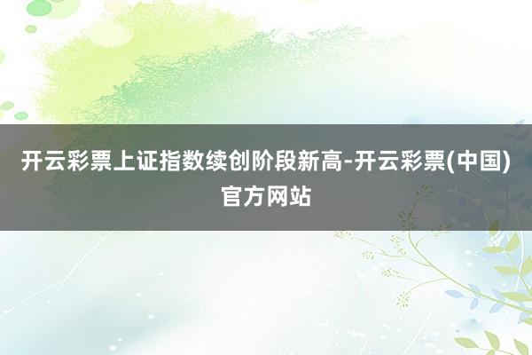 开云彩票上证指数续创阶段新高-开云彩票(中国)官方网站