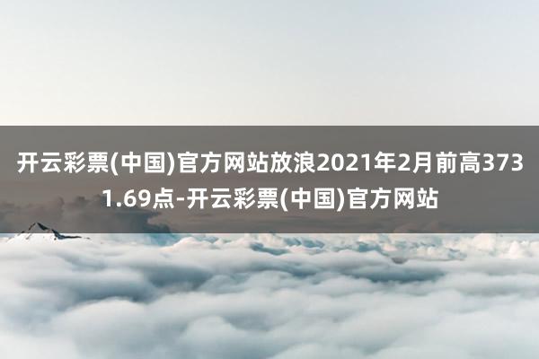 开云彩票(中国)官方网站放浪2021年2月前高3731.69点-开云彩票(中国)官方网站
