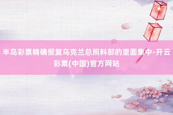 半岛彩票精确报复乌克兰总照料部的里面集中-开云彩票(中国)官方网站