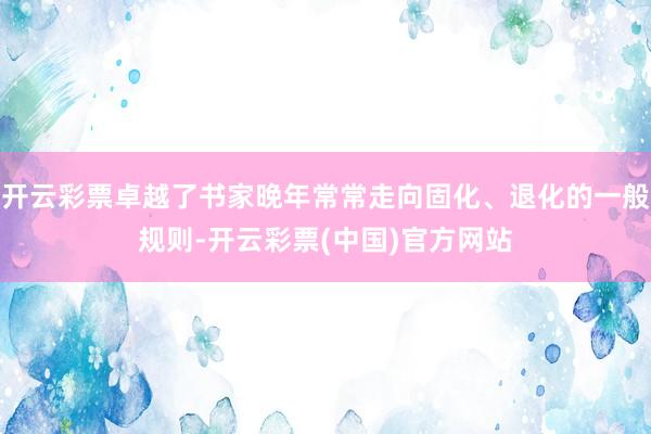 开云彩票卓越了书家晚年常常走向固化、退化的一般规则-开云彩票(中国)官方网站