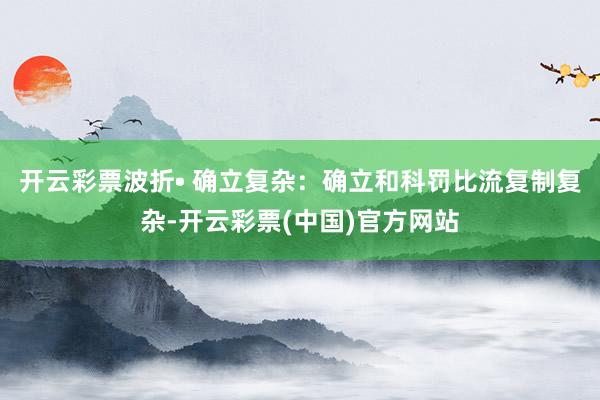 开云彩票波折• 确立复杂:确立和科罚比流复制复杂-开云彩票(中国)官方网站