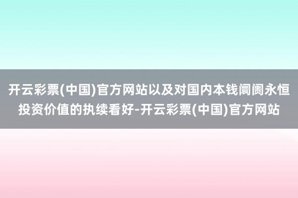 开云彩票(中国)官方网站以及对国内本钱阛阓永恒投资价值的执续看好-开云彩票(中国)官方网站