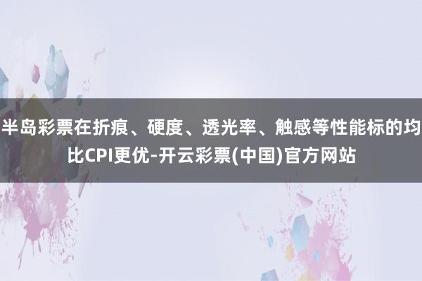半岛彩票在折痕、硬度、透光率、触感等性能标的均比CPI更优-开云彩票(中国)官方网站