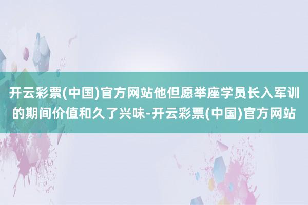 开云彩票(中国)官方网站他但愿举座学员长入军训的期间价值和久了兴味-开云彩票(中国)官方网站