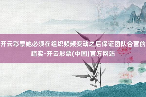 开云彩票她必须在组织频频变动之后保证团队合营的踏实-开云彩票(中国)官方网站