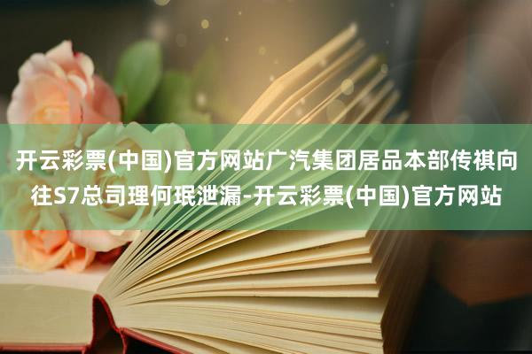 开云彩票(中国)官方网站广汽集团居品本部传祺向往S7总司理何珉泄漏-开云彩票(中国)官方网站
