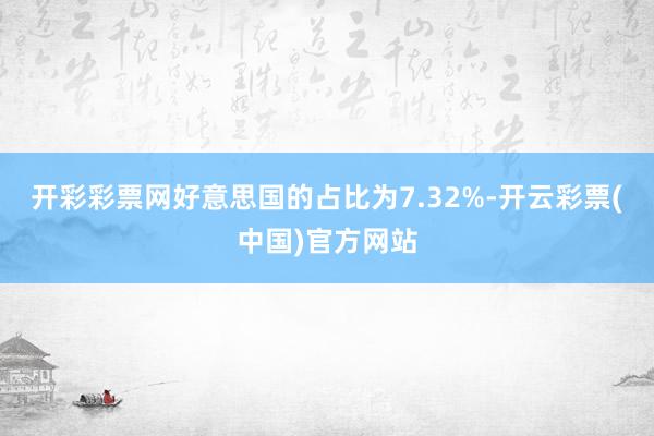 开彩彩票网好意思国的占比为7.32%-开云彩票(中国)官方网站