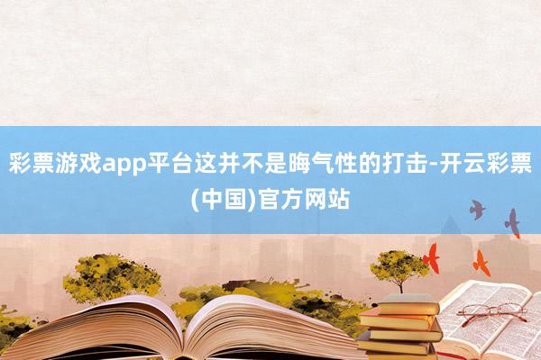 彩票游戏app平台这并不是晦气性的打击-开云彩票(中国)官方网站