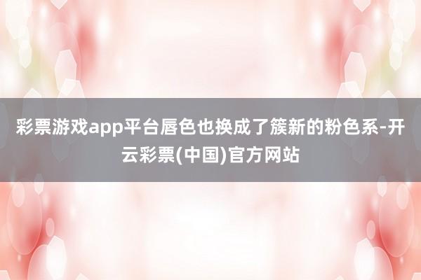 彩票游戏app平台唇色也换成了簇新的粉色系-开云彩票(中国)官方网站