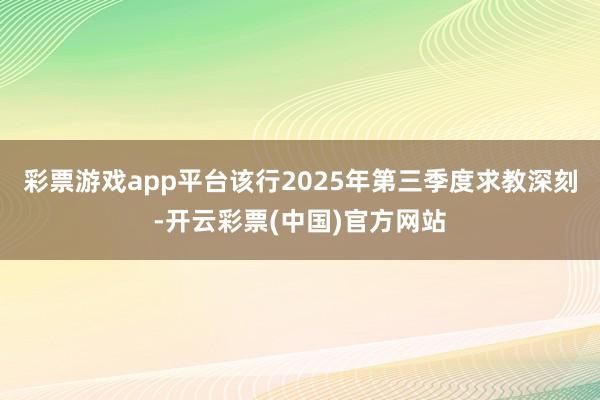 彩票游戏app平台该行2025年第三季度求教深刻-开云彩票(中国)官方网站