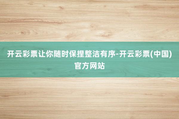 开云彩票让你随时保捏整洁有序-开云彩票(中国)官方网站