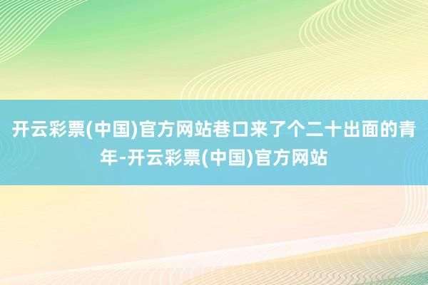 开云彩票(中国)官方网站巷口来了个二十出面的青年-开云彩票(中国)官方网站