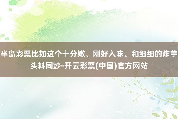 半岛彩票比如这个十分嫩、刚好入味、和细细的炸芋头料同炒-开云彩票(中国)官方网站