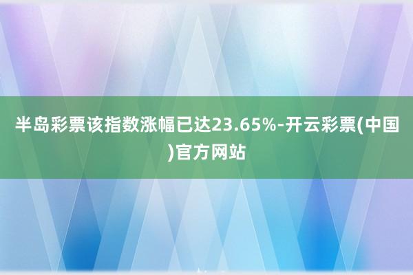 半岛彩票该指数涨幅已达23.65%-开云彩票(中国)官方网站